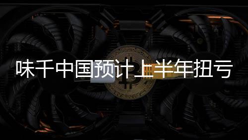 味千中國預(yù)計(jì)上半年扭虧為盈，公司擁有人應(yīng)占溢利0.8億元至1.4億元