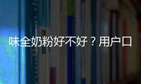 味全奶粉好不好？用戶口碑介紹如何？