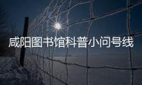 咸陽(yáng)圖書館科普小問(wèn)號(hào)線上活動(dòng)時(shí)間是什么時(shí)候？