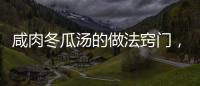 咸肉冬瓜湯的做法竅門，咸肉冬瓜湯的做法