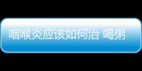 咽喉炎應該如何治 喝粥竟也可以治咽喉炎