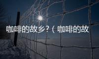 咖啡的故鄉(xiāng)?（咖啡的故鄉(xiāng)）
