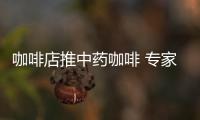 咖啡店推中藥咖啡 專家稱中藥咖啡量少和喝白水差不多