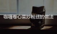 咖喱卷心菜炒粉絲的做法和食材用料及健康功效