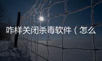 咋樣關(guān)閉殺毒軟件（怎么關(guān)閉殺毒軟件）