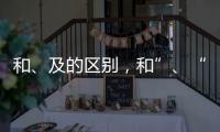 和、及的區別，和”、“及”、“或”的區別
