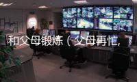 和父母鍛煉（父母再忙,也要逼著孩子去鍛煉這六件事）