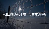 和田機場開展“瑞龍迎新歡度元旦”文化主題活動