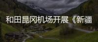 和田昆岡機場開展《新疆維吾爾自治區安全生產條例》宣貫活動