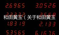 和田黃玉（關于和田黃玉的基本情況說明介紹）