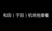 和田（于田）機場黨委看望4·30斷臂男孩