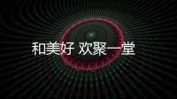 和美好 歡聚一堂