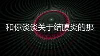 和你談談關于結膜炎的那些事