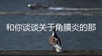 和你談?wù)勱P(guān)于角膜炎的那些事