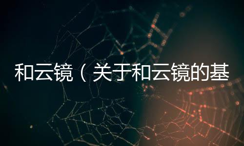 和云鏡（關于和云鏡的基本情況說明介紹）