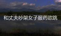 和丈夫吵架女子服藥欲跳車 警車開道15分鐘緊急送醫