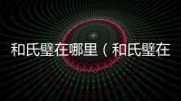 和氏璧在哪里（和氏璧在哪）
