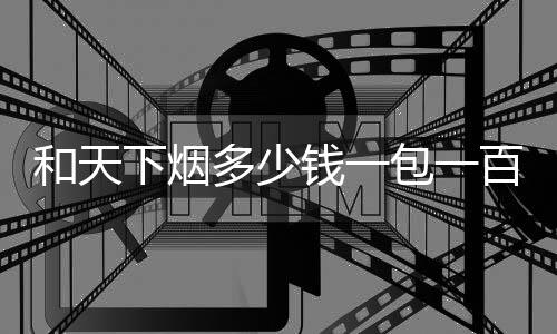 和天下煙多少錢一包一百硬盒照片（和天下煙多少錢一包）