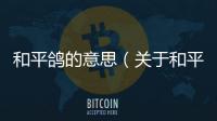 和平鴿的意思（關于和平鴿的意思的基本情況說明介紹）