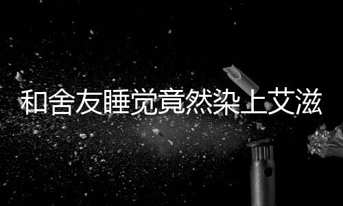 和舍友睡覺竟然染上艾滋 如何避免感染艾滋病