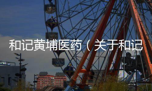 和記黃埔醫(yī)藥（關于和記黃埔醫(yī)藥的基本情況說明介紹）