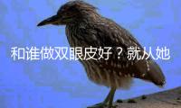 和誰做雙眼皮好？就從她倆做雙眼皮怎么樣聊起...
