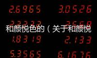 和顏悅色的（關于和顏悅色的的基本情況說明介紹）