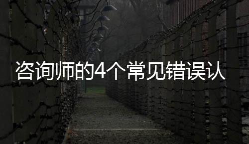 咨詢師的4個常見錯誤認知，易導致客戶流失！