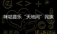 咪咕音樂“天地間”民族音樂計劃發(fā)新聲  趙泳鑫攜《依果波》傳遞思鄉(xiāng)情