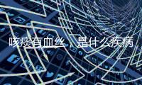 咳痰有血絲，是什么疾病，痰中帶血和哪些疾病有關