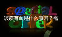 咳痰有血是什么原因？需要怎樣治療？