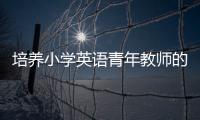 培養小學英語青年教師的具體案例？（小學班主任教育案例）