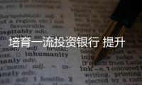 培育一流投資銀行 提升執業質量是關鍵