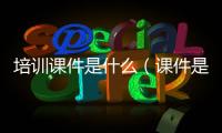 培訓課件是什么（課件是什么）
