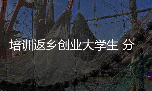 培訓返鄉創業大學生 分享經驗助力創業
