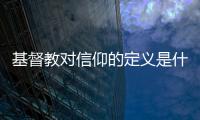 基督教對信仰的定義是什么（基督教的基本信仰是什么）