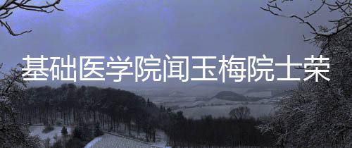 基礎(chǔ)醫(yī)學(xué)院聞?dòng)衩吩菏繕s獲第八屆中國免疫學(xué)會終身成就獎(jiǎng)