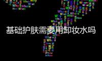 基礎護膚需要用卸妝水嗎 涂了什么東西需要卸妝
