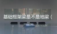 基礎框架梁是不是地梁（基礎框架梁）