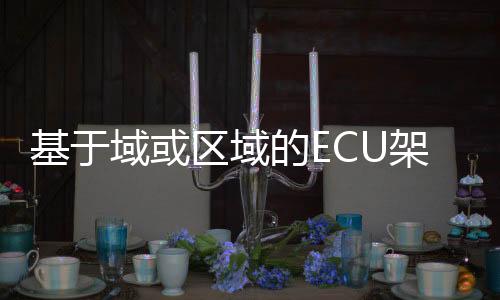 基于域或區域的ECU架構過渡優勢