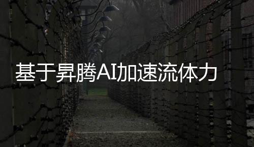 基于昇騰AI加速流體力學領域的科研創新