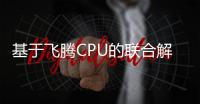 基于飛騰CPU的聯合解決方案已全面落地應用