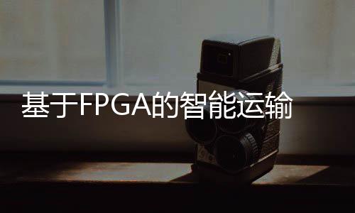 基于FPGA的智能運輸車系統(tǒng)設計