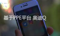 基于PPE平臺 奧迪Q6 e