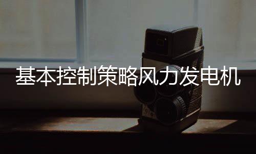 基本控制策略風(fēng)力發(fā)電機(jī)組