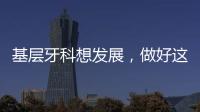 基層牙科想發展，做好這四點，不用愁
