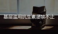 基層濫用抗生素屢禁不止 抗生素濫用危害如何？