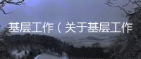 基層工作（關于基層工作的基本情況說明介紹）