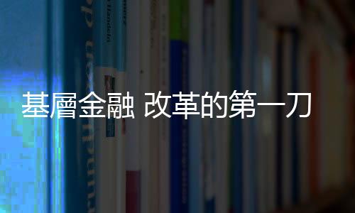 基層金融 改革的第一刀錯(cuò)在哪裡｜天下雜誌