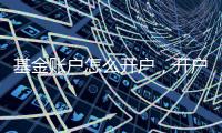 基金賬戶怎么開戶，開戶流程是什么